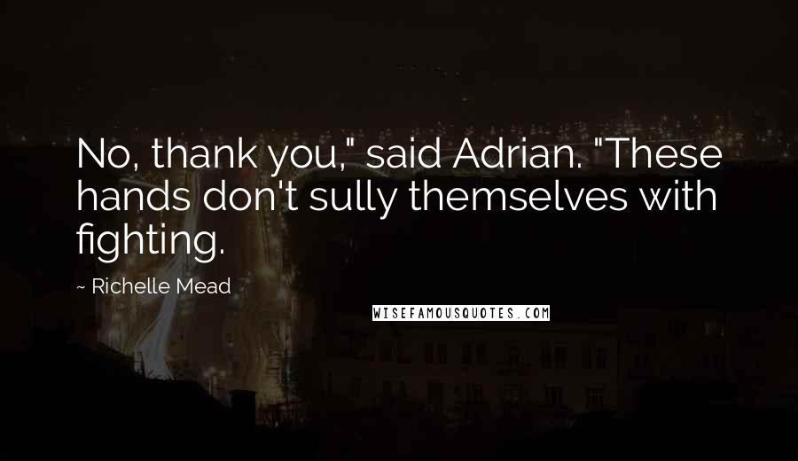 Richelle Mead Quotes: No, thank you," said Adrian. "These hands don't sully themselves with fighting.