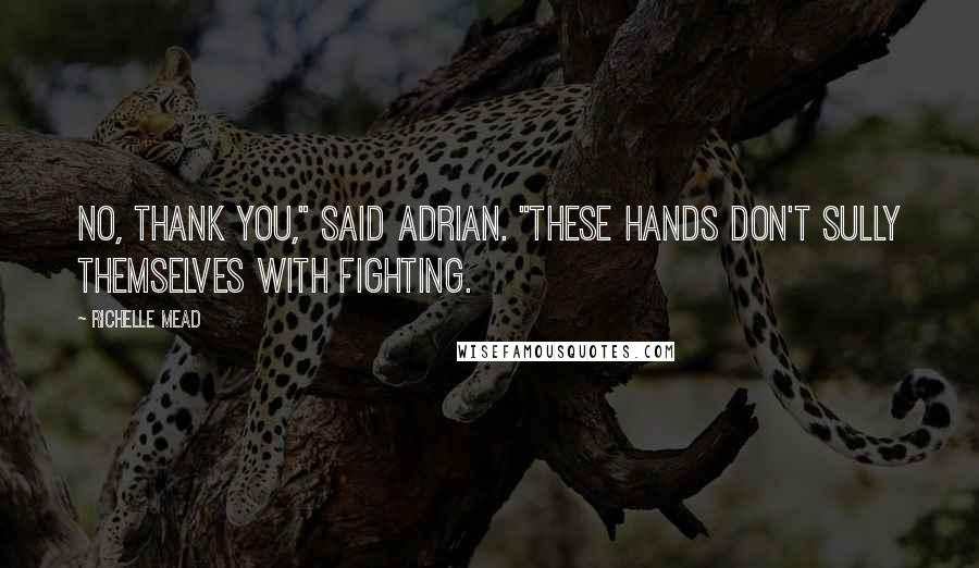 Richelle Mead Quotes: No, thank you," said Adrian. "These hands don't sully themselves with fighting.