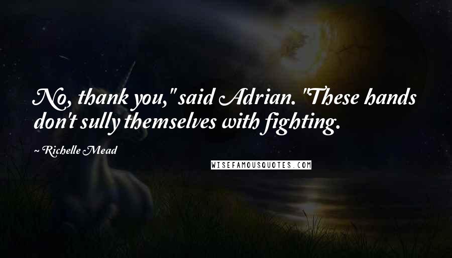 Richelle Mead Quotes: No, thank you," said Adrian. "These hands don't sully themselves with fighting.