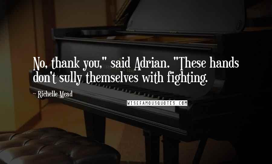 Richelle Mead Quotes: No, thank you," said Adrian. "These hands don't sully themselves with fighting.