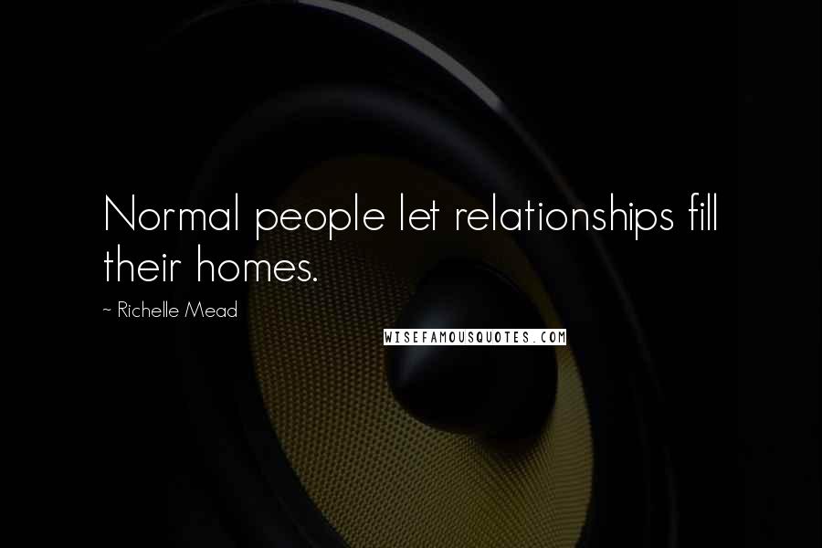 Richelle Mead Quotes: Normal people let relationships fill their homes.