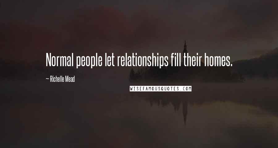 Richelle Mead Quotes: Normal people let relationships fill their homes.