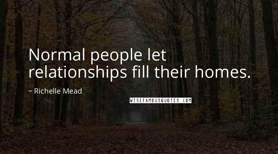 Richelle Mead Quotes: Normal people let relationships fill their homes.