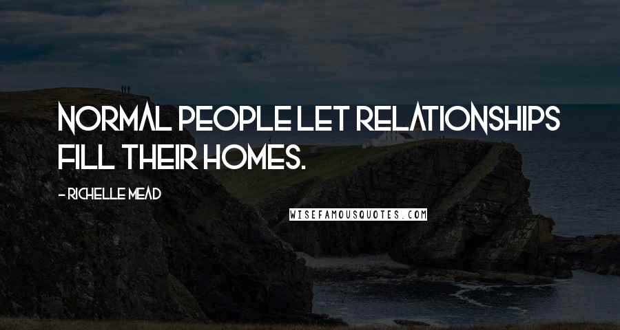 Richelle Mead Quotes: Normal people let relationships fill their homes.