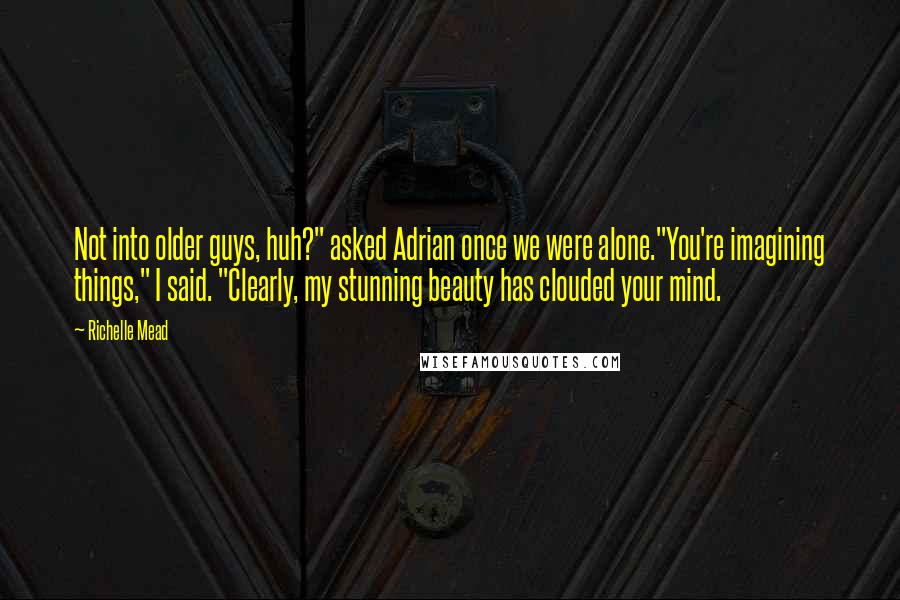 Richelle Mead Quotes: Not into older guys, huh?" asked Adrian once we were alone."You're imagining things," I said. "Clearly, my stunning beauty has clouded your mind.