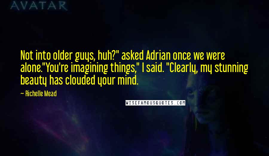 Richelle Mead Quotes: Not into older guys, huh?" asked Adrian once we were alone."You're imagining things," I said. "Clearly, my stunning beauty has clouded your mind.