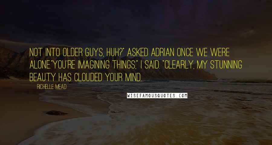 Richelle Mead Quotes: Not into older guys, huh?" asked Adrian once we were alone."You're imagining things," I said. "Clearly, my stunning beauty has clouded your mind.