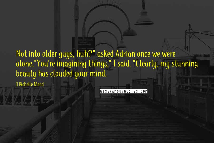 Richelle Mead Quotes: Not into older guys, huh?" asked Adrian once we were alone."You're imagining things," I said. "Clearly, my stunning beauty has clouded your mind.