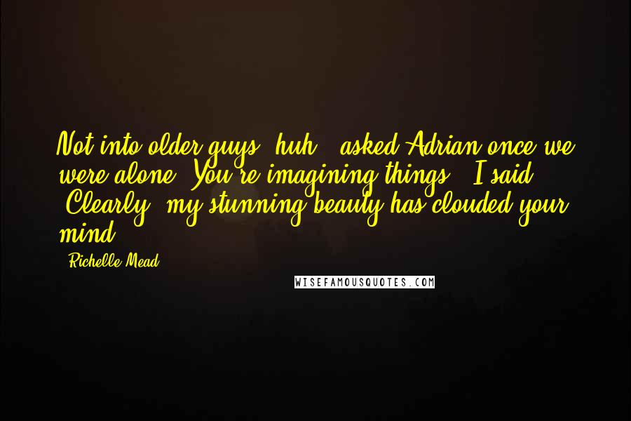 Richelle Mead Quotes: Not into older guys, huh?" asked Adrian once we were alone."You're imagining things," I said. "Clearly, my stunning beauty has clouded your mind.