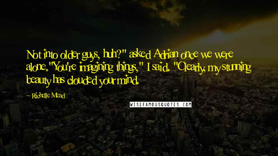 Richelle Mead Quotes: Not into older guys, huh?" asked Adrian once we were alone."You're imagining things," I said. "Clearly, my stunning beauty has clouded your mind.