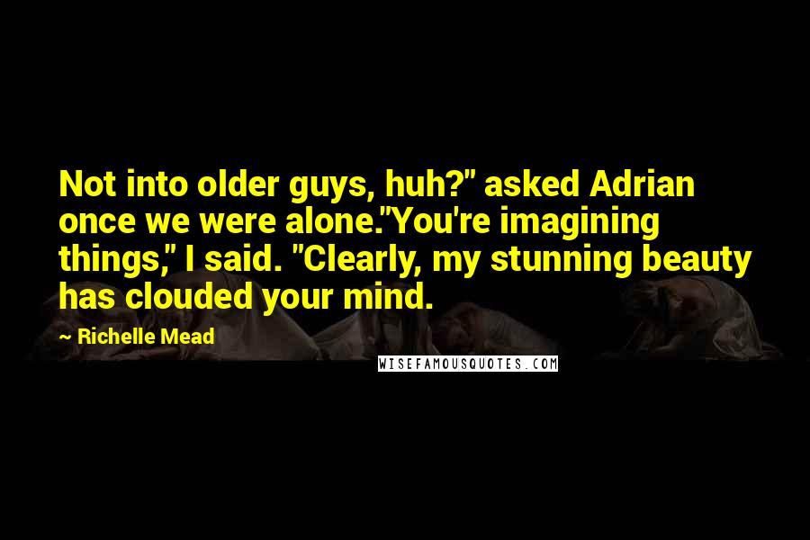 Richelle Mead Quotes: Not into older guys, huh?" asked Adrian once we were alone."You're imagining things," I said. "Clearly, my stunning beauty has clouded your mind.