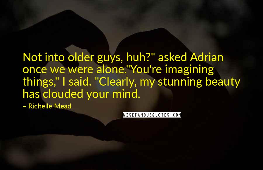 Richelle Mead Quotes: Not into older guys, huh?" asked Adrian once we were alone."You're imagining things," I said. "Clearly, my stunning beauty has clouded your mind.