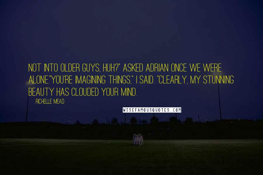 Richelle Mead Quotes: Not into older guys, huh?" asked Adrian once we were alone."You're imagining things," I said. "Clearly, my stunning beauty has clouded your mind.