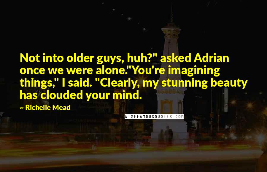 Richelle Mead Quotes: Not into older guys, huh?" asked Adrian once we were alone."You're imagining things," I said. "Clearly, my stunning beauty has clouded your mind.