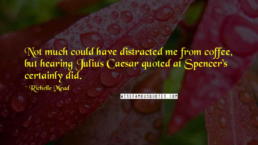 Richelle Mead Quotes: Not much could have distracted me from coffee, but hearing Julius Caesar quoted at Spencer's certainly did.