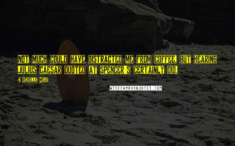Richelle Mead Quotes: Not much could have distracted me from coffee, but hearing Julius Caesar quoted at Spencer's certainly did.