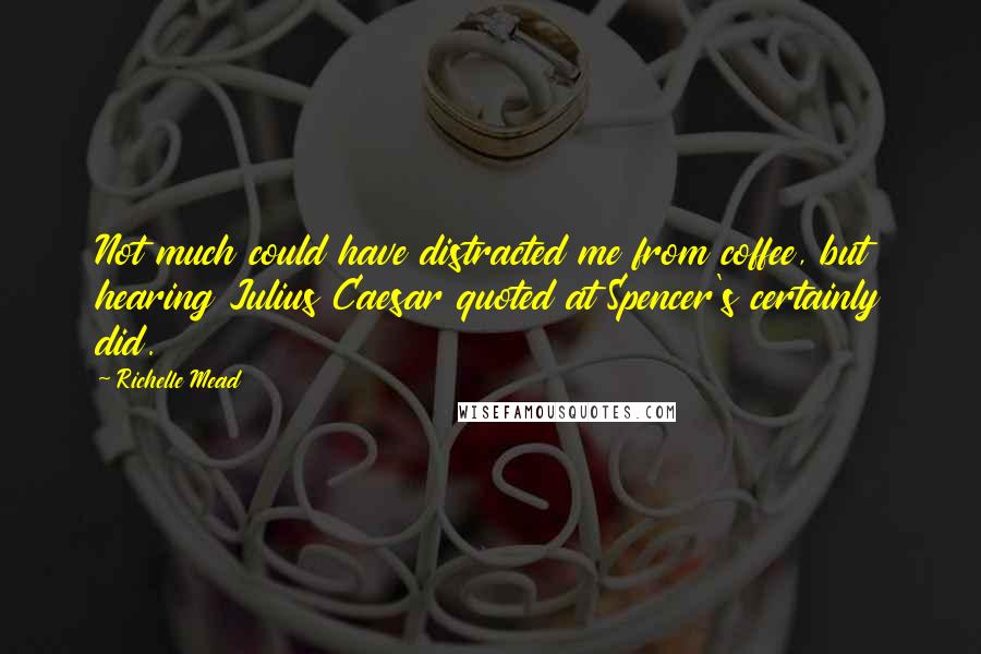 Richelle Mead Quotes: Not much could have distracted me from coffee, but hearing Julius Caesar quoted at Spencer's certainly did.