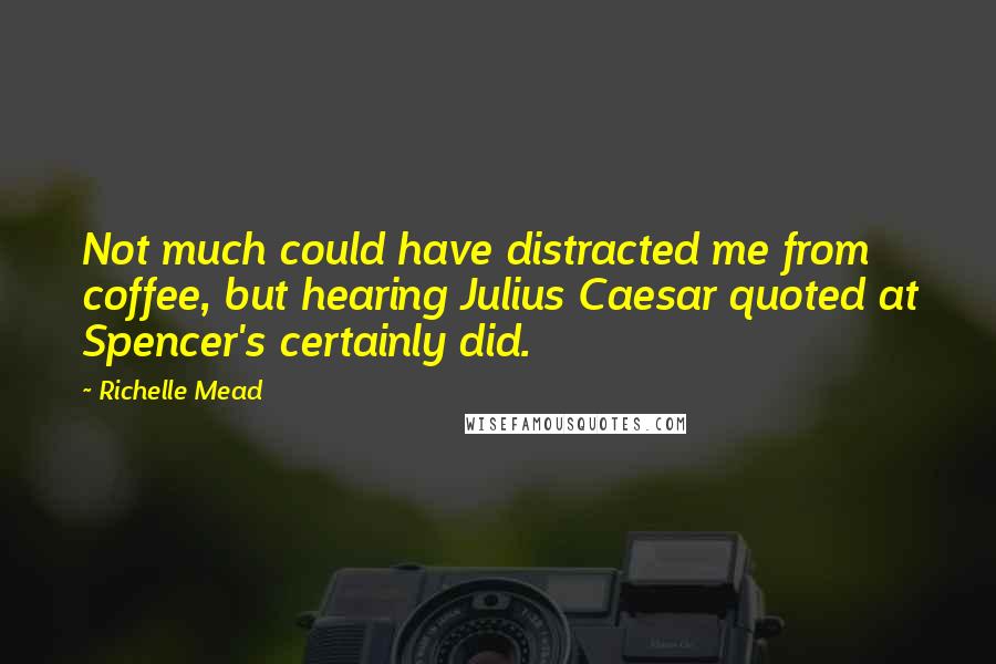 Richelle Mead Quotes: Not much could have distracted me from coffee, but hearing Julius Caesar quoted at Spencer's certainly did.