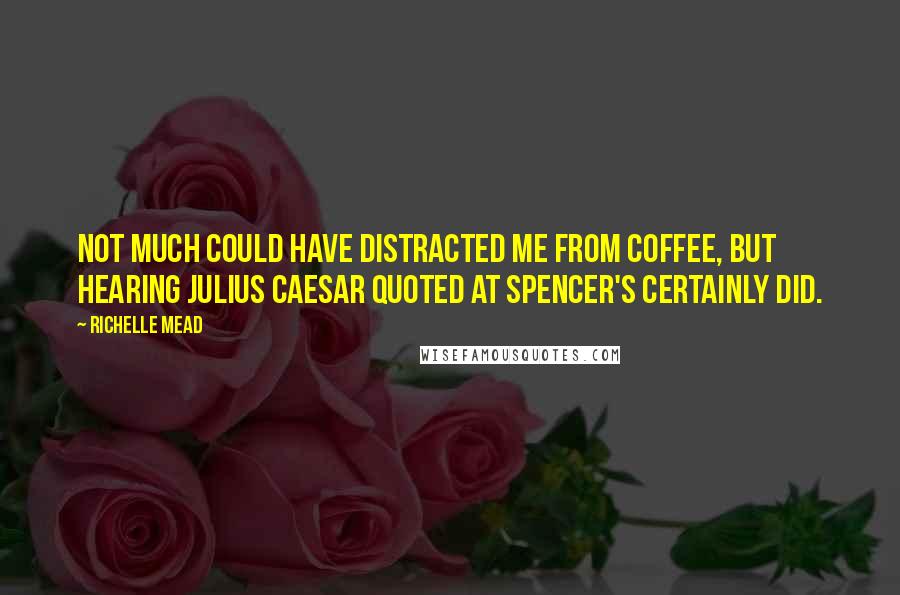 Richelle Mead Quotes: Not much could have distracted me from coffee, but hearing Julius Caesar quoted at Spencer's certainly did.