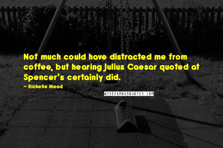 Richelle Mead Quotes: Not much could have distracted me from coffee, but hearing Julius Caesar quoted at Spencer's certainly did.