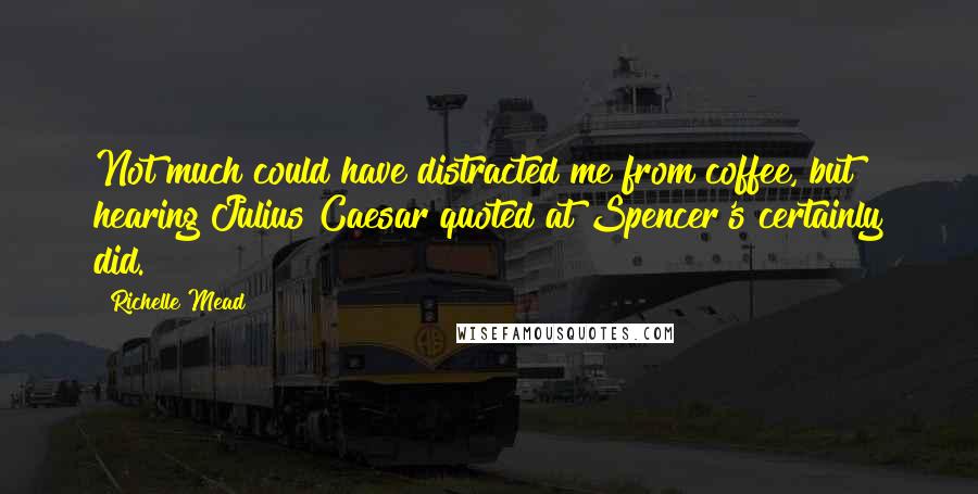 Richelle Mead Quotes: Not much could have distracted me from coffee, but hearing Julius Caesar quoted at Spencer's certainly did.