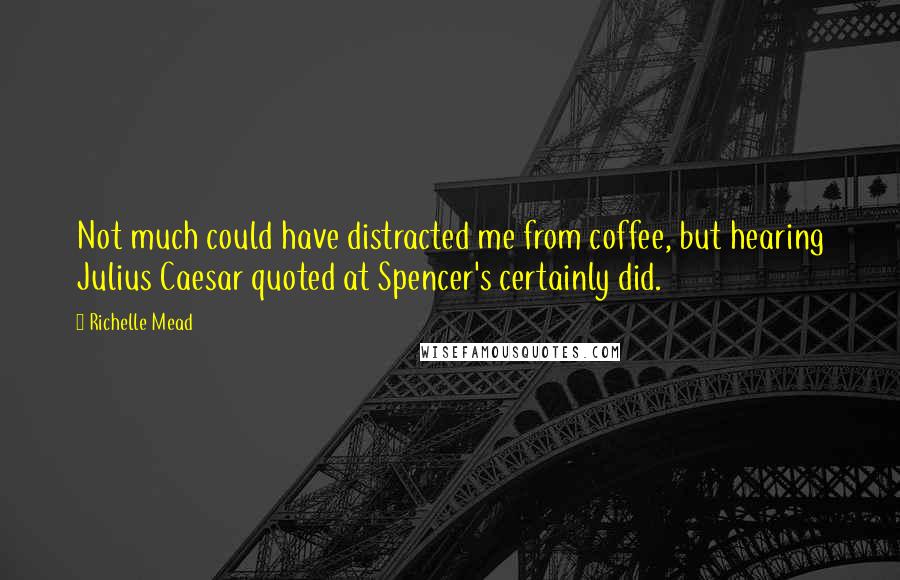 Richelle Mead Quotes: Not much could have distracted me from coffee, but hearing Julius Caesar quoted at Spencer's certainly did.