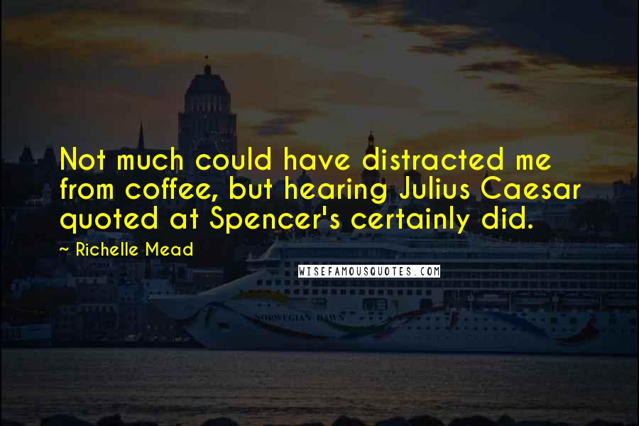 Richelle Mead Quotes: Not much could have distracted me from coffee, but hearing Julius Caesar quoted at Spencer's certainly did.