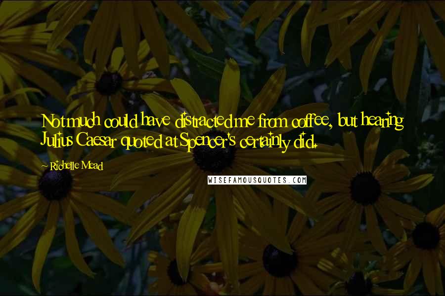 Richelle Mead Quotes: Not much could have distracted me from coffee, but hearing Julius Caesar quoted at Spencer's certainly did.