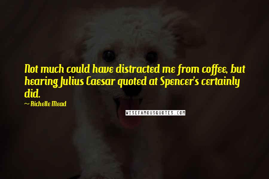 Richelle Mead Quotes: Not much could have distracted me from coffee, but hearing Julius Caesar quoted at Spencer's certainly did.