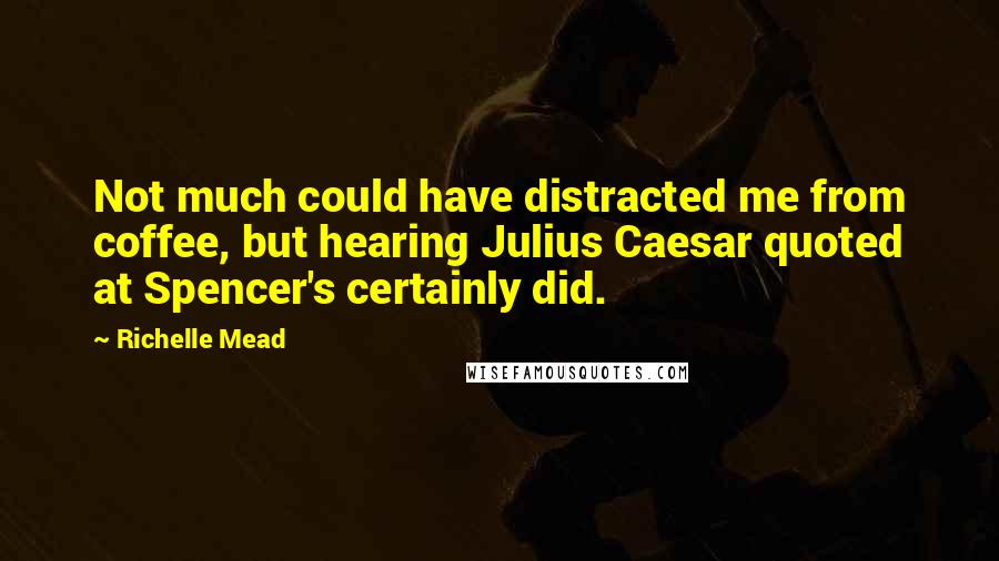 Richelle Mead Quotes: Not much could have distracted me from coffee, but hearing Julius Caesar quoted at Spencer's certainly did.