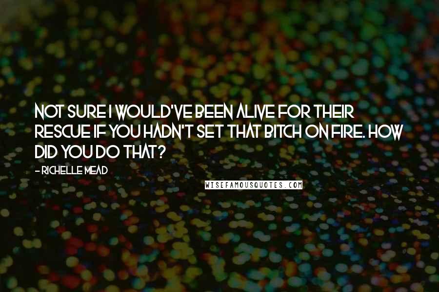Richelle Mead Quotes: Not sure I would've been alive for their rescue if you hadn't set that bitch on fire. How did you do that?