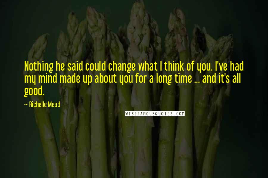 Richelle Mead Quotes: Nothing he said could change what I think of you. I've had my mind made up about you for a long time ... and it's all good.