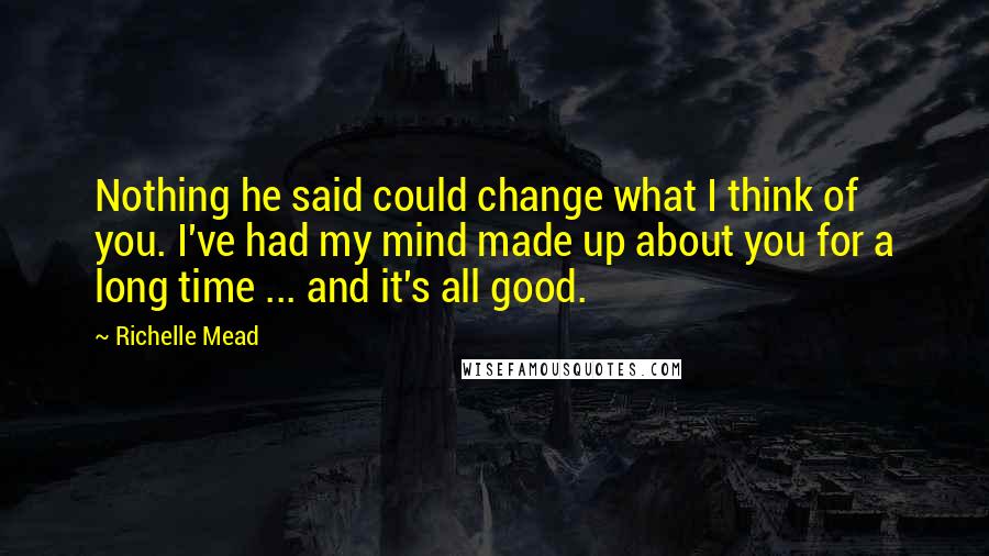 Richelle Mead Quotes: Nothing he said could change what I think of you. I've had my mind made up about you for a long time ... and it's all good.