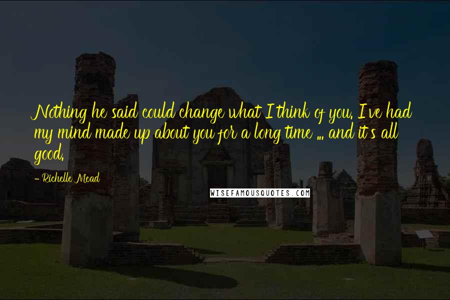 Richelle Mead Quotes: Nothing he said could change what I think of you. I've had my mind made up about you for a long time ... and it's all good.