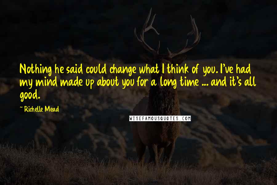 Richelle Mead Quotes: Nothing he said could change what I think of you. I've had my mind made up about you for a long time ... and it's all good.