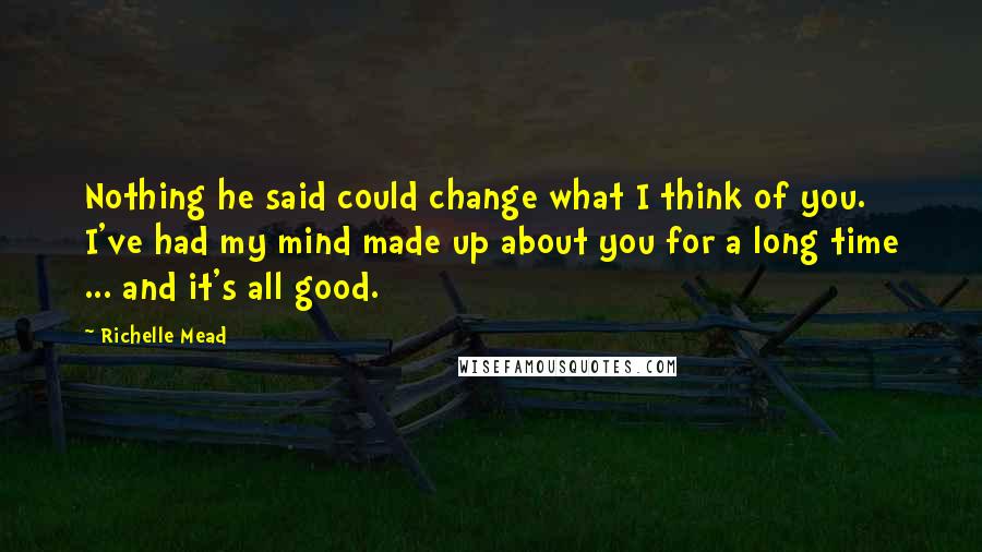 Richelle Mead Quotes: Nothing he said could change what I think of you. I've had my mind made up about you for a long time ... and it's all good.