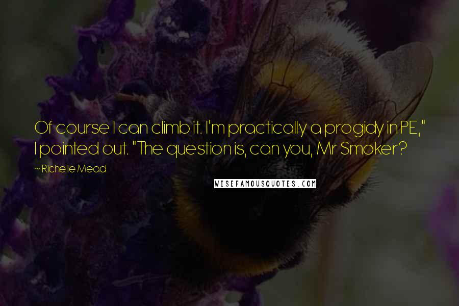 Richelle Mead Quotes: Of course I can climb it. I'm practically a progidy in PE," I pointed out. "The question is, can you, Mr Smoker?