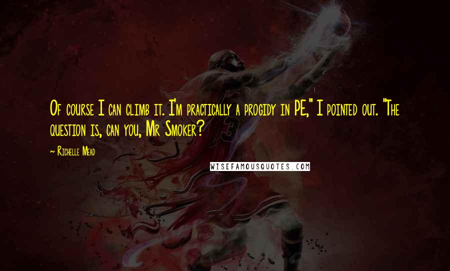 Richelle Mead Quotes: Of course I can climb it. I'm practically a progidy in PE," I pointed out. "The question is, can you, Mr Smoker?