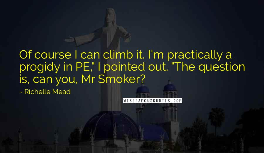 Richelle Mead Quotes: Of course I can climb it. I'm practically a progidy in PE," I pointed out. "The question is, can you, Mr Smoker?