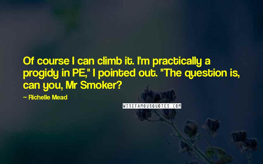 Richelle Mead Quotes: Of course I can climb it. I'm practically a progidy in PE," I pointed out. "The question is, can you, Mr Smoker?