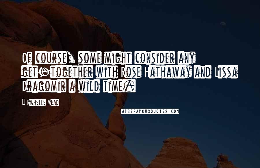 Richelle Mead Quotes: Of course, some might consider any get-together with Rose Hathaway and Lissa Dragomir a wild time.