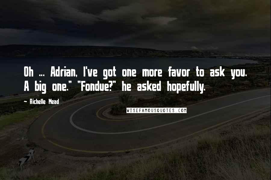 Richelle Mead Quotes: Oh ... Adrian, I've got one more favor to ask you. A big one." "Fondue?" he asked hopefully.