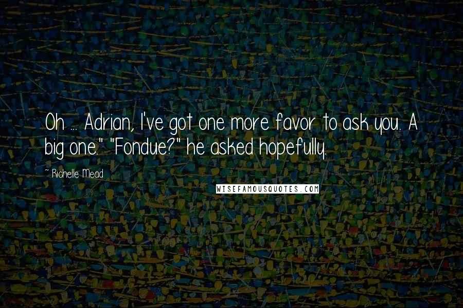 Richelle Mead Quotes: Oh ... Adrian, I've got one more favor to ask you. A big one." "Fondue?" he asked hopefully.