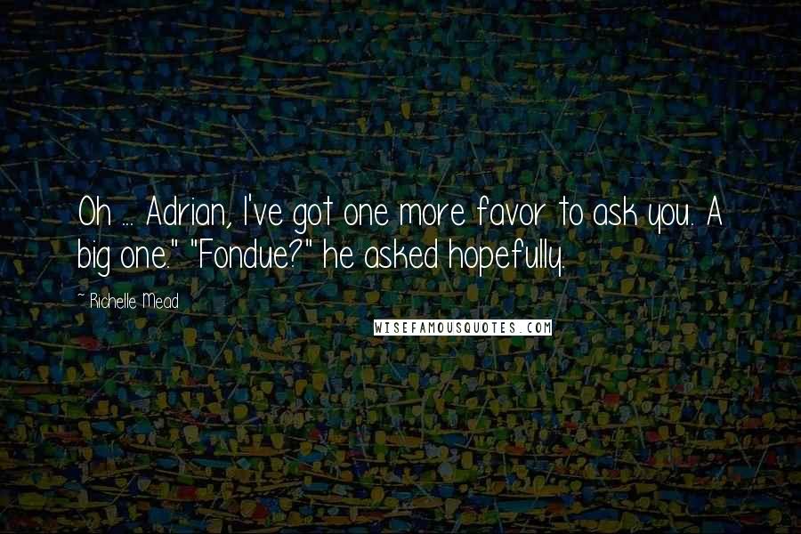 Richelle Mead Quotes: Oh ... Adrian, I've got one more favor to ask you. A big one." "Fondue?" he asked hopefully.