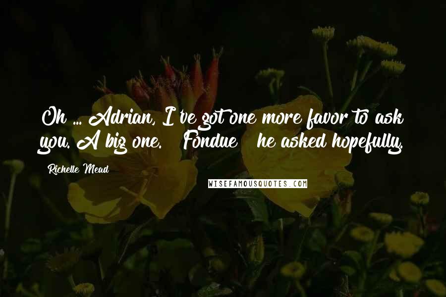 Richelle Mead Quotes: Oh ... Adrian, I've got one more favor to ask you. A big one." "Fondue?" he asked hopefully.