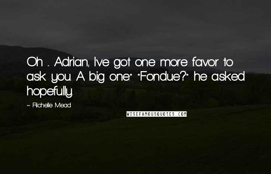 Richelle Mead Quotes: Oh ... Adrian, I've got one more favor to ask you. A big one." "Fondue?" he asked hopefully.