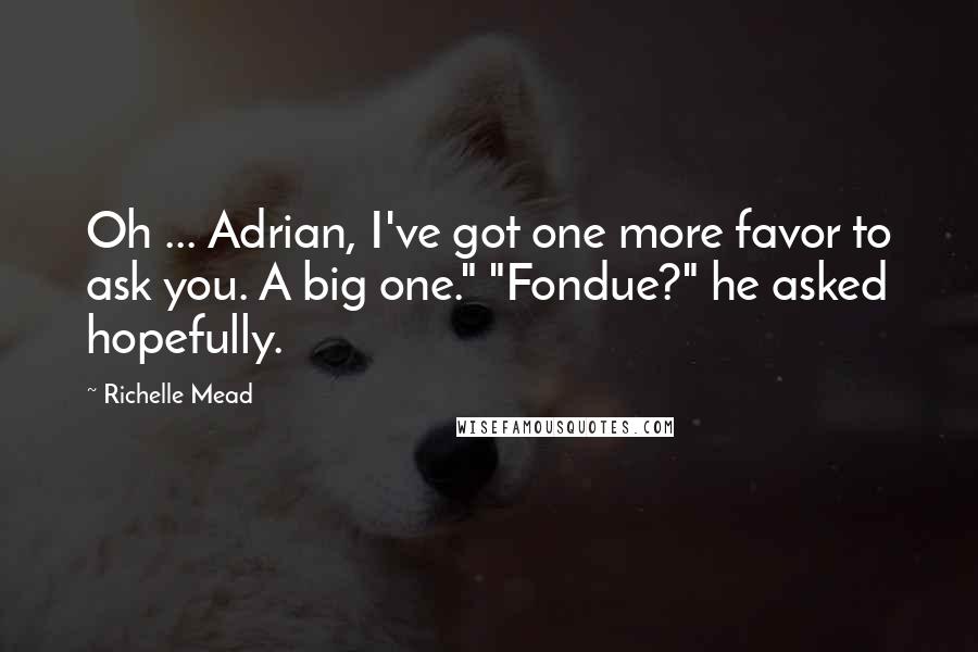 Richelle Mead Quotes: Oh ... Adrian, I've got one more favor to ask you. A big one." "Fondue?" he asked hopefully.