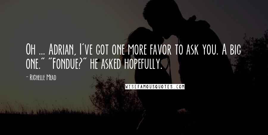 Richelle Mead Quotes: Oh ... Adrian, I've got one more favor to ask you. A big one." "Fondue?" he asked hopefully.