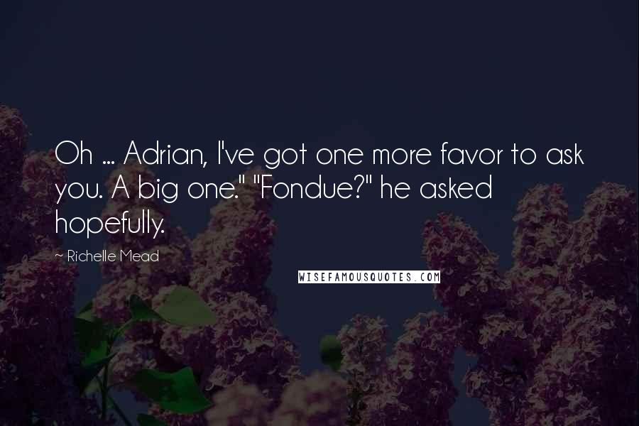 Richelle Mead Quotes: Oh ... Adrian, I've got one more favor to ask you. A big one." "Fondue?" he asked hopefully.