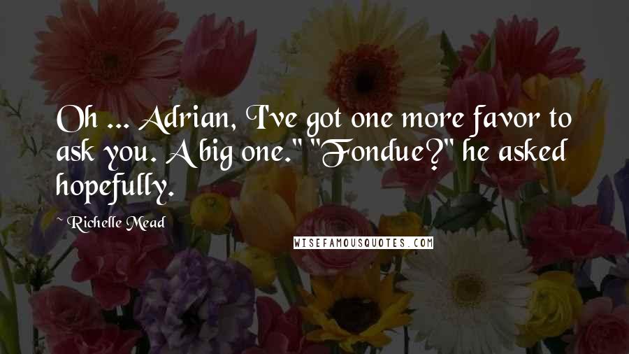 Richelle Mead Quotes: Oh ... Adrian, I've got one more favor to ask you. A big one." "Fondue?" he asked hopefully.